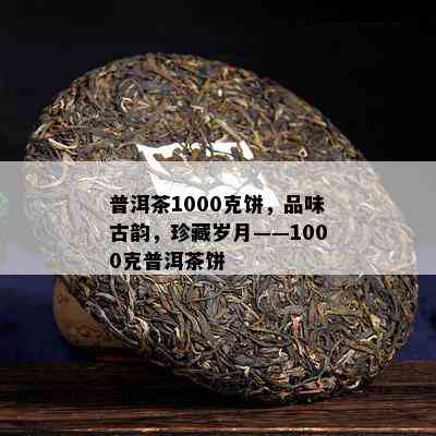 普洱茶1000克饼，品味古韵，珍藏岁月——1000克普洱茶饼