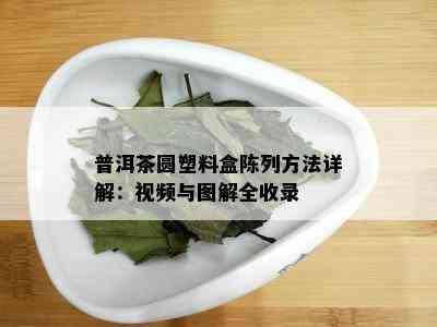 普洱茶圆塑料盒陈列方法详解：视频与图解全收录