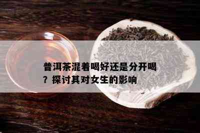 普洱茶混着喝好还是分开喝？探讨其对女生的作用