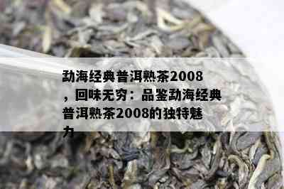 勐海经典普洱熟茶2008，回味无穷：品鉴勐海经典普洱熟茶2008的特别魅力