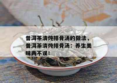 普洱茶清炖排骨汤的做法，普洱茶清炖排骨汤：养生美味两不误！