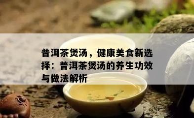 普洱茶煲汤，健康美食新选择：普洱茶煲汤的养生功效与做法解析