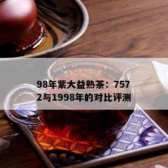 98年紫大益熟茶：7572与1998年的对比评测