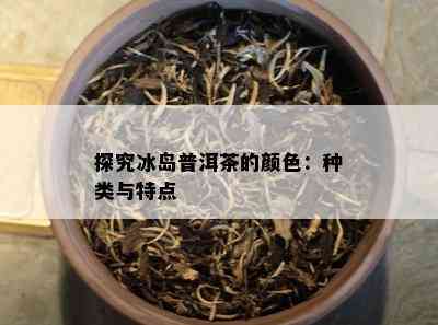 探究冰岛普洱茶的颜色：种类与特点