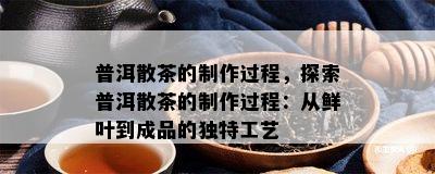 普洱散茶的制作过程，探索普洱散茶的制作过程：从鲜叶到成品的特别工艺