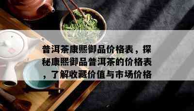 普洱茶康熙御品价格表，探秘康熙御品普洱茶的价格表，熟悉收藏价值与市场价格