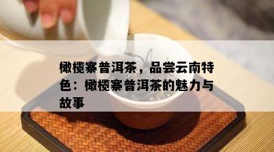 橄榄寨普洱茶，品尝云南特色：橄榄寨普洱茶的魅力与故事