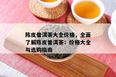 陈皮普洱茶大全价格，全面熟悉陈皮普洱茶：价格大全与选购指南