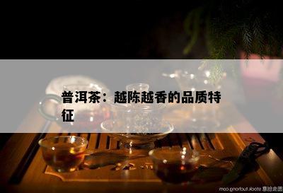 普洱茶：越陈越香的品质特征