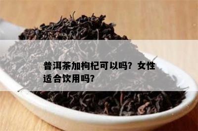 普洱茶加枸杞可以吗？女性适合饮用吗？