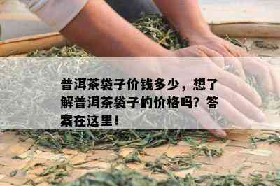 普洱茶袋子价钱多少，想熟悉普洱茶袋子的价格吗？答案在这里！