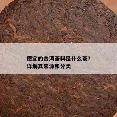 便宜的普洱茶料是什么茶？详解其来源和分类