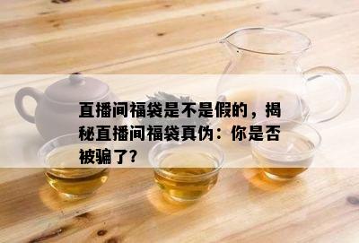 直播间福袋是不是假的，揭秘直播间福袋真伪：你是不是被骗了？