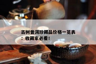 古树普洱珍藏品价格一览表：收藏家必看！