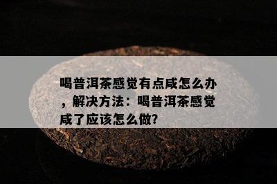 喝普洱茶感觉有点咸怎么办，解决方法：喝普洱茶感觉咸了应该怎么做？