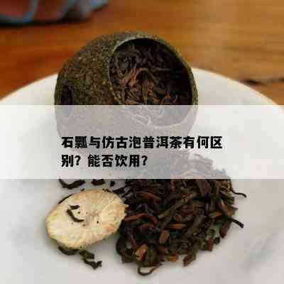 石瓢与仿古泡普洱茶有何区别？能否饮用？