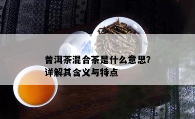 普洱茶混合茶是什么意思？详解其含义与特点