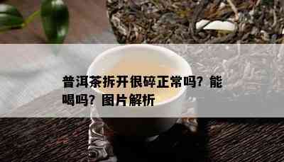 普洱茶拆开很碎正常吗？能喝吗？图片解析