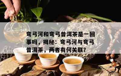 弯弓河和弯弓普洱茶是一回事吗，揭秘：弯弓河与弯弓普洱茶，两者有何关联？