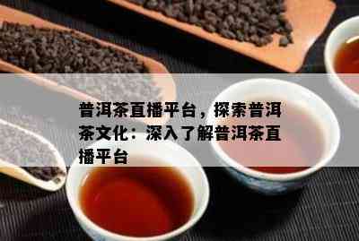 普洱茶直播平台，探索普洱茶文化：深入了解普洱茶直播平台