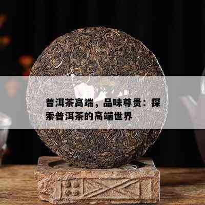 普洱茶高端，品味尊贵：探索普洱茶的高端世界