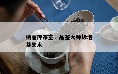 杨丽萍茶室：品鉴大师级泡茶艺术