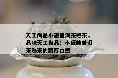 天工尚品小罐普洱茶熟茶，品味天工尚品：小罐装普洱茶熟茶的醇厚口感