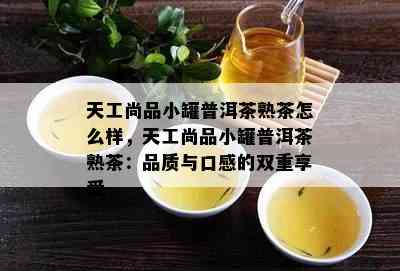 天工尚品小罐普洱茶熟茶怎么样，天工尚品小罐普洱茶熟茶：品质与口感的双重享受