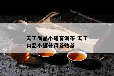 天工尚品小罐普洱茶-天工尚品小罐普洱茶熟茶