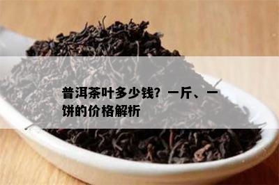 普洱茶叶多少钱？一斤、一饼的价格解析