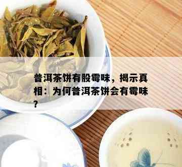 普洱茶饼有股霉味，揭示真相：为何普洱茶饼会有霉味？