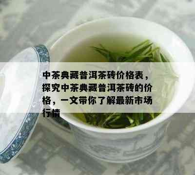 中茶典藏普洱茶砖价格表，探究中茶典藏普洱茶砖的价格，一文带你熟悉最新市场行情