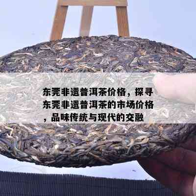 东莞非遗普洱茶价格，探寻东莞非遗普洱茶的市场价格，品味传统与现代的交融