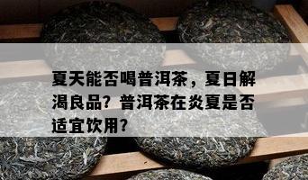 夏天能否喝普洱茶，夏日解渴良品？普洱茶在炎夏是不是适宜饮用？