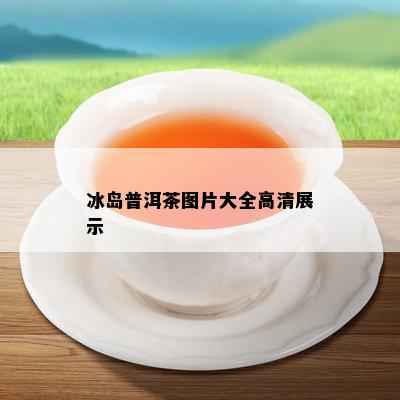 冰岛普洱茶图片大全高清展示