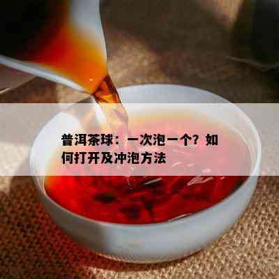 普洱茶球：一次泡一个？怎样打开及冲泡方法