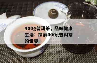 400g普洱茶，品味健康生活：探索400g普洱茶的世界