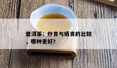 普洱茶：炒青与晒青的比较，哪种更好？