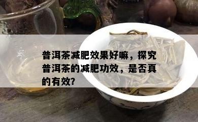 普洱茶减肥效果好嘛，探究普洱茶的减肥功效，是否真的有效？