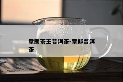 章朗茶王普洱茶-章郎普洱茶