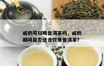 戒奶可以喝普洱茶吗，戒奶期间是否适合饮用普洱茶？