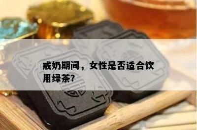 戒奶期间，女性是不是适合饮用绿茶？