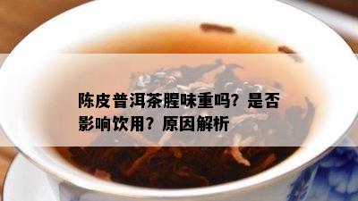 陈皮普洱茶腥味重吗？是不是作用饮用？起因解析