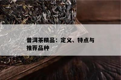 普洱茶精品：定义、特点与推荐品种