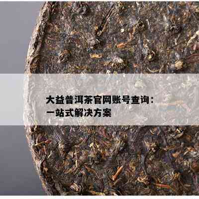 大益普洱茶官网账号查询：一站式解决方案