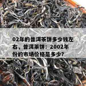 02年的普洱茶饼多少钱左右，普洱茶饼：2002年份的市场价格是多少？