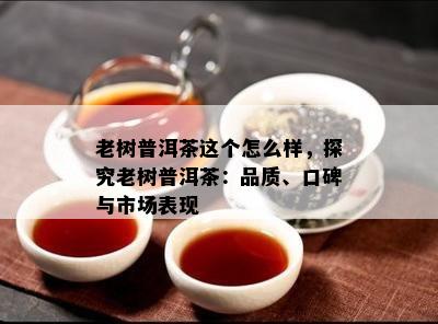 老树普洱茶这个怎么样，探究老树普洱茶：品质、口碑与市场表现