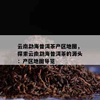 云南勐海普洱茶产区地图，探索云南勐海普洱茶的源头：产区地图导览