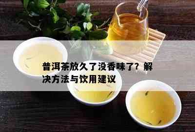 普洱茶放久了没香味了？解决方法与饮用建议