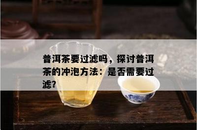 普洱茶要过滤吗，探讨普洱茶的冲泡方法：是否需要过滤？